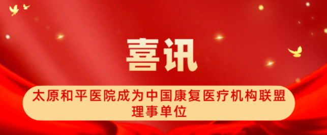 喜讯！太原和平医院成为中国康复医疗机构联盟理事单位